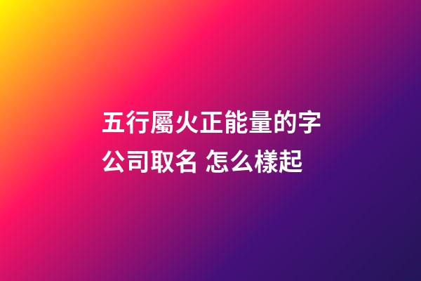 五行屬火正能量的字公司取名 怎么樣起-第1張-公司起名-玄機派